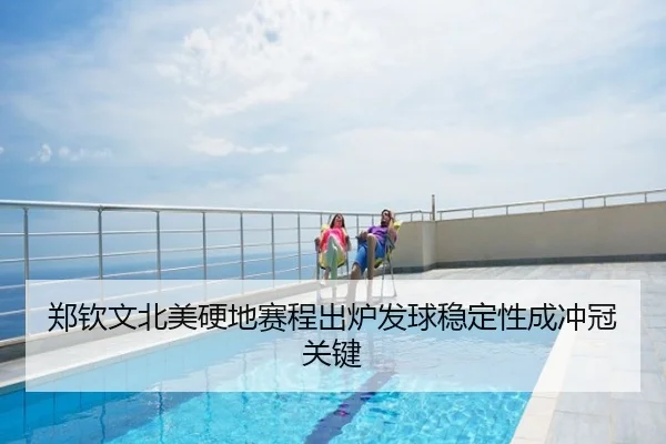 郑钦文北美硬地赛程出炉发球稳定性成冲冠关键