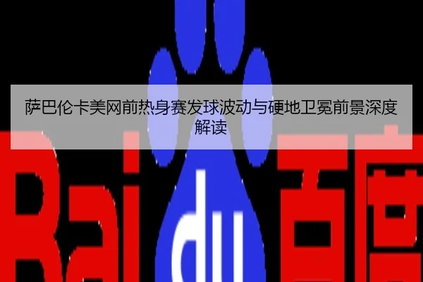 萨巴伦卡美网前热身赛发球波动与硬地卫冕前景深度解读