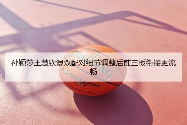 孙颖莎王楚钦混双配对细节调整后前三板衔接更流畅