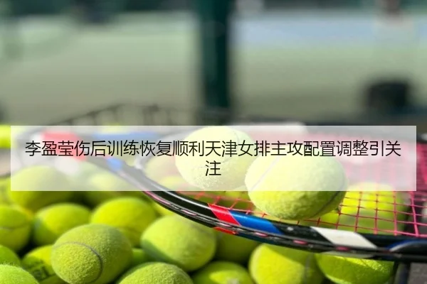 李盈莹伤后训练恢复顺利天津女排主攻配置调整引关注
