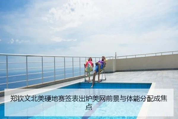 郑钦文北美硬地赛签表出炉美网前景与体能分配成焦点