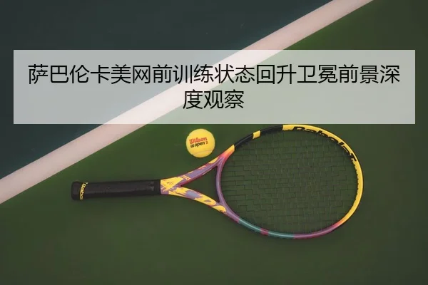 萨巴伦卡美网前训练状态回升卫冕前景深度观察