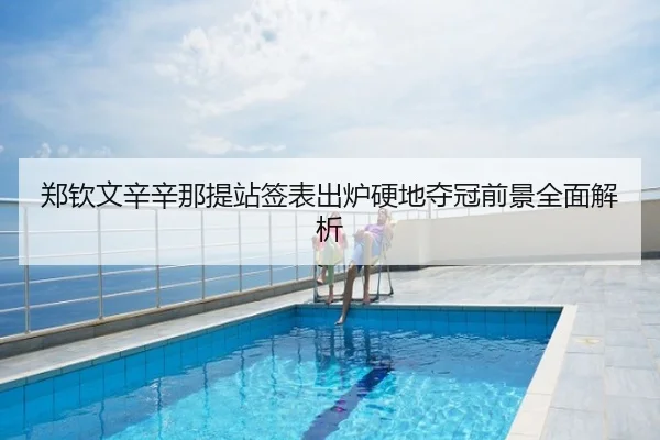 郑钦文辛辛那提站签表出炉硬地夺冠前景全面解析