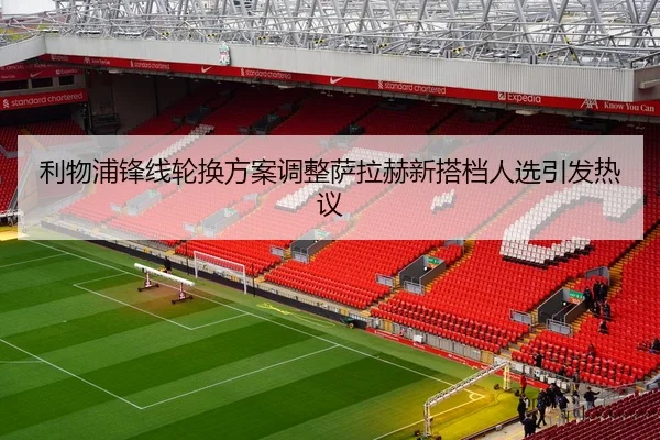 利物浦锋线轮换方案调整萨拉赫新搭档人选引发热议