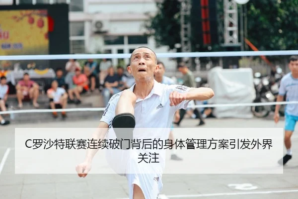 C罗沙特联赛连续破门背后的身体管理方案引发外界关注