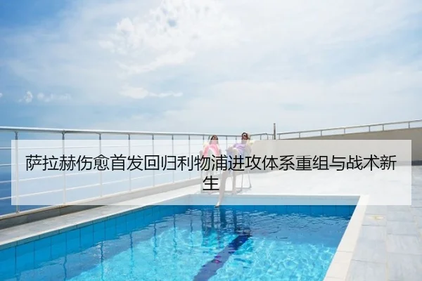 萨拉赫伤愈首发回归利物浦进攻体系重组与战术新生