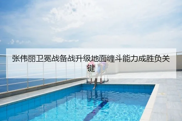 张伟丽卫冕战备战升级地面缠斗能力成胜负关键