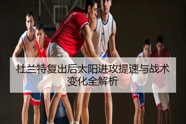 杜兰特复出后太阳进攻提速与战术变化全解析