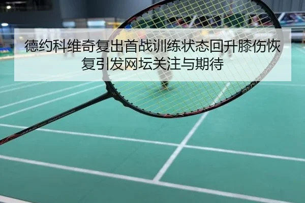 德约科维奇复出首战训练状态回升膝伤恢复引发网坛关注与期待