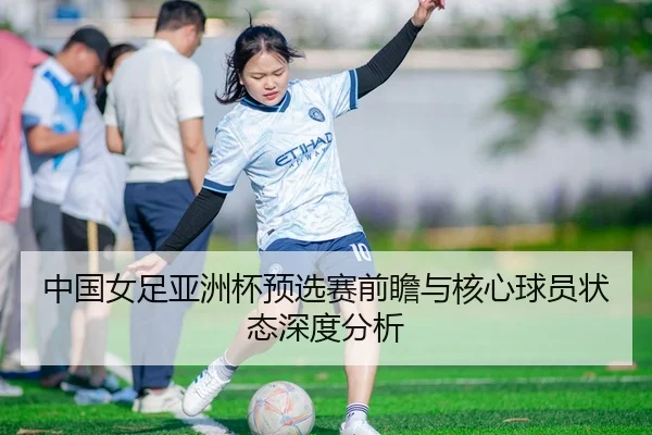 中国女足亚洲杯预选赛前瞻与核心球员状态深度分析